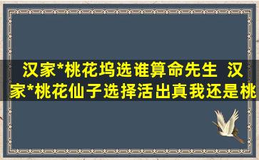 汉家*桃花坞选谁算命先生  汉家*桃花仙子选择活出真我还是桃花坞主人